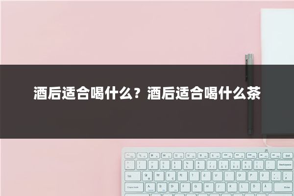 酒后适合喝什么?酒后适合喝什么茶