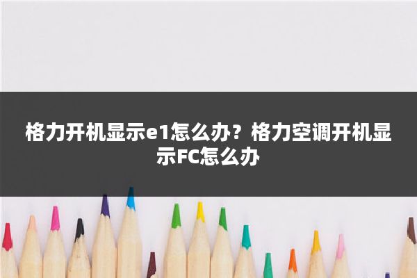 格力开机显示e1怎么办？格力空调开机显示FC怎么办