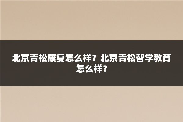 北京青松康复怎么样？北京青松智学教育怎么样？