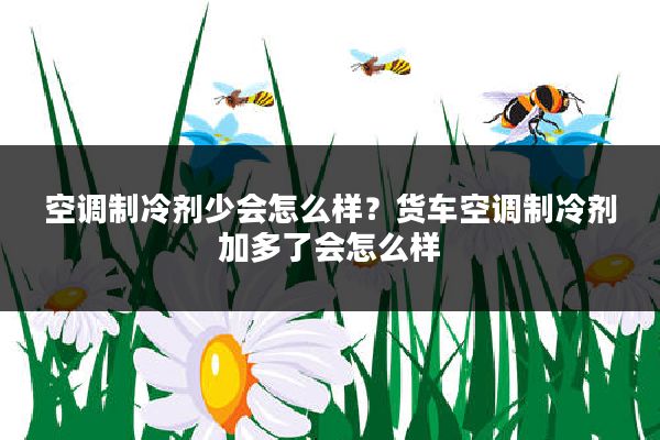 空调制冷剂少会怎么样?货车空调制冷剂加多了会怎么样