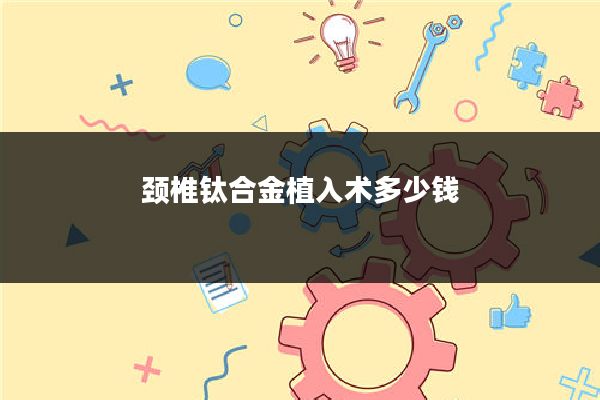 颈椎钛合金植入术多少钱