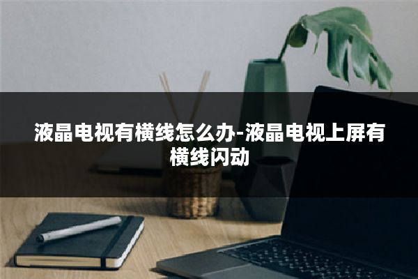 液晶电视有横线怎么办-液晶电视上屏有横线闪动