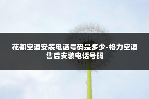 花都空调安装电话号码是多少-格力空调售后安装电话号码