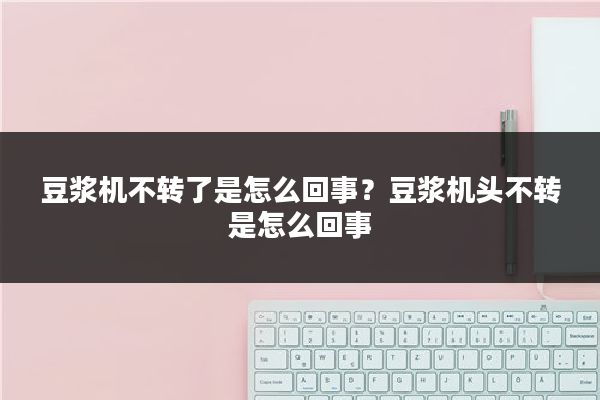 豆浆机不转了是怎么回事？豆浆机头不转是怎么回事