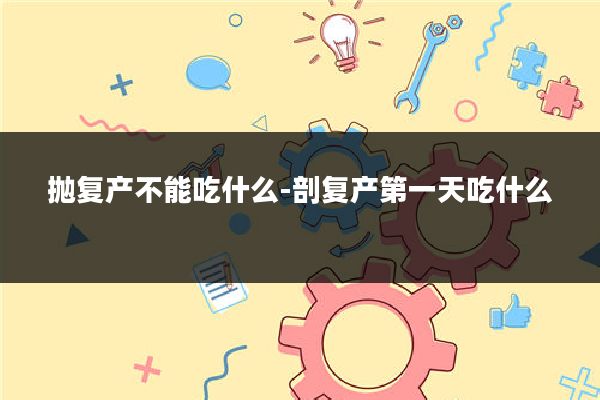 抛复产不能吃什么-剖复产第一天吃什么