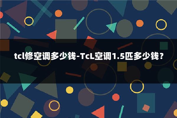 tcl修空调多少钱-TcL空调1.5匹多少钱?