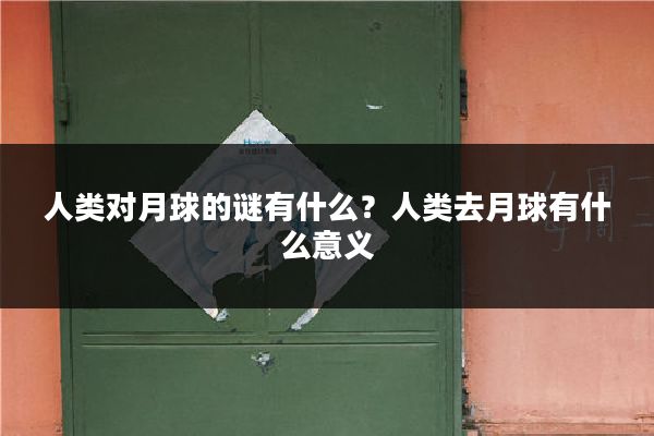 人类对月球的谜有什么?人类去月球有什么意义