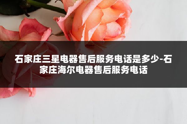 石家庄三星电器售后服务电话是多少-石家庄海尔电器售后服务电话