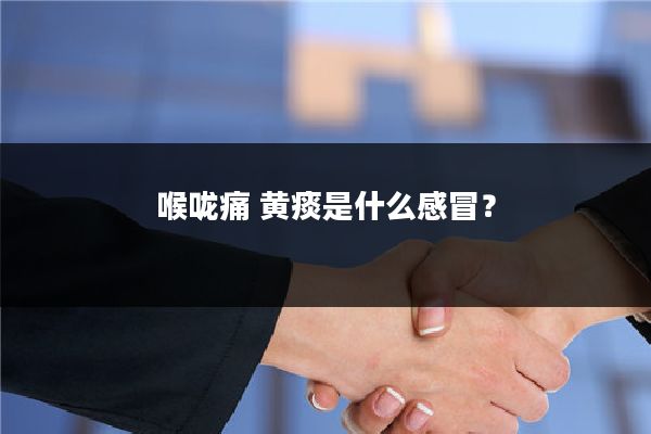喉咙痛 黄痰是什么感冒?