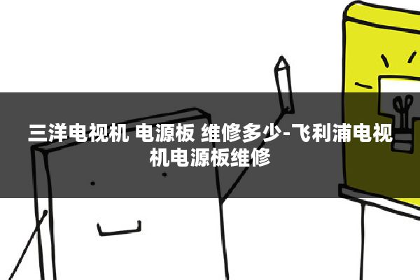 三洋电视机 电源板 维修多少-飞利浦电视机电源板维修