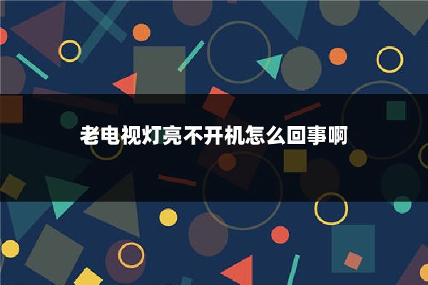 老电视灯亮不开机怎么回事啊