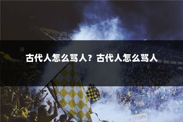 古代人怎么骂人？古代人怎么骂人