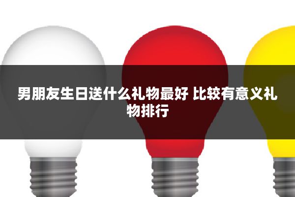 男朋友生日送什么礼物最好 比较有意义礼物排行
