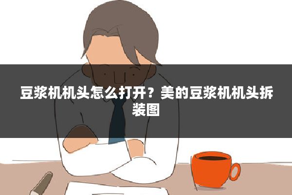 豆浆机机头怎么打开?美的豆浆机机头拆装图
