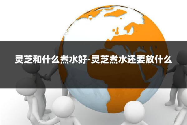 灵芝和什么煮水好-灵芝煮水还要放什么