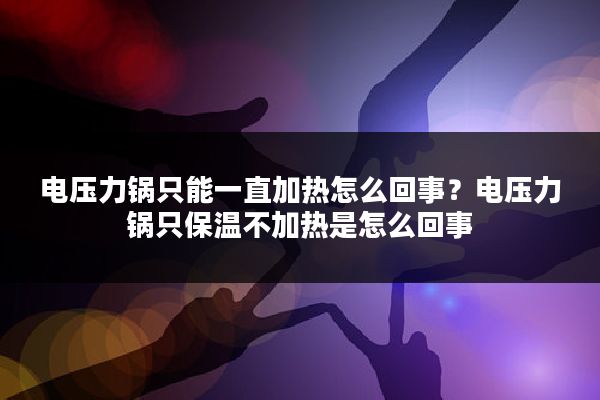 电压力锅只能一直加热怎么回事?电压力锅只保温不加热是怎么回事