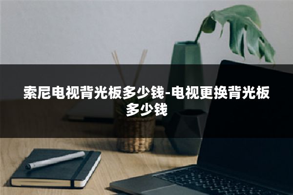 索尼电视背光板多少钱-电视更换背光板多少钱
