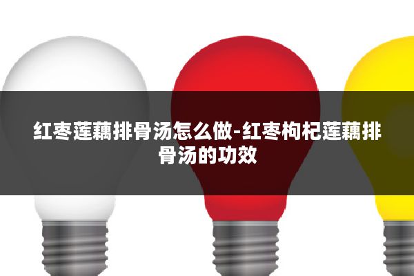 红枣莲藕排骨汤怎么做-红枣枸杞莲藕排骨汤的功效