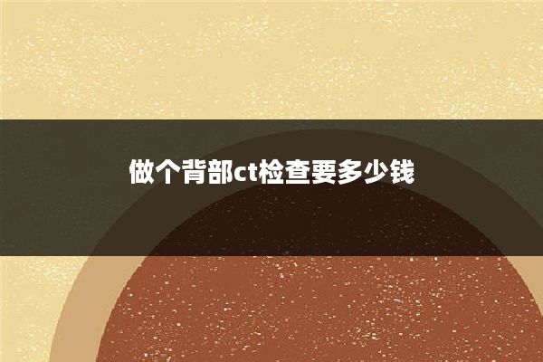 做个背部ct检查要多少钱