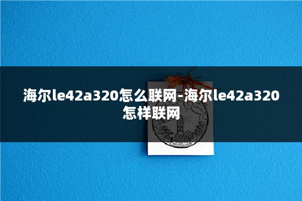 海尔le42a320怎么联网-海尔le42a320怎样联网
