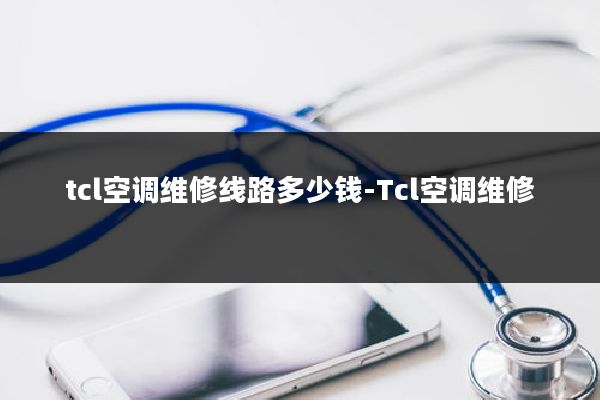 tcl空调维修线路多少钱-Tcl空调维修
