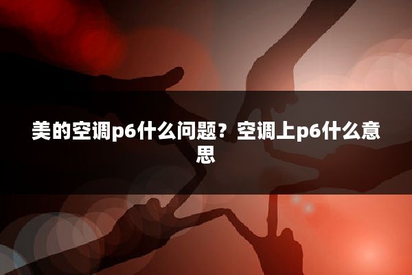 美的空调p6什么问题?空调上p6什么意思