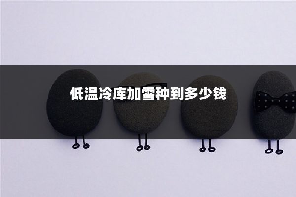 低温冷库加雪种到多少钱