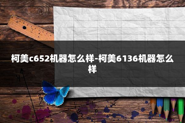 柯美c652机器怎么样-柯美6136机器怎么样