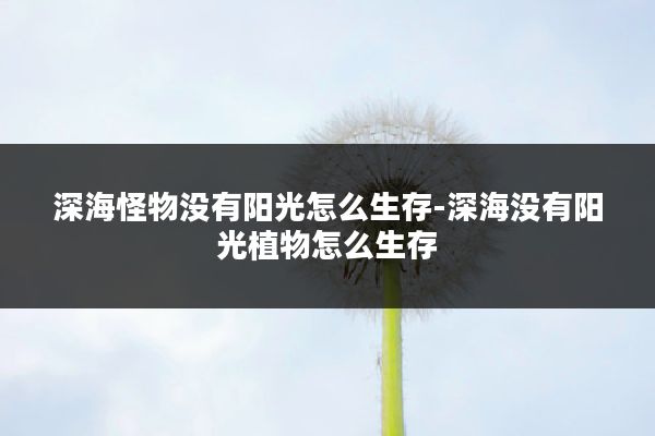 深海怪物没有阳光怎么生存-深海没有阳光植物怎么生存