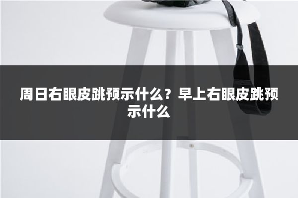 周日右眼皮跳预示什么？早上右眼皮跳预示什么