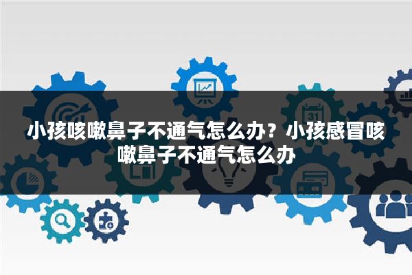小孩咳嗽鼻子不通气怎么办？小孩感冒咳嗽鼻子不通气怎么办