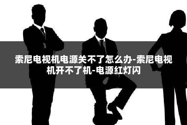 索尼电视机电源关不了怎么办-索尼电视机开不了机-电源红灯闪