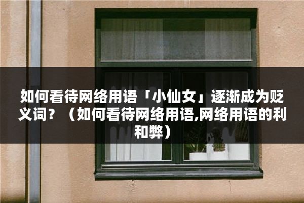 如何看待网络用语「小仙女」逐渐成为贬义词？（如何看待网络用语,网络用语的利和弊）
