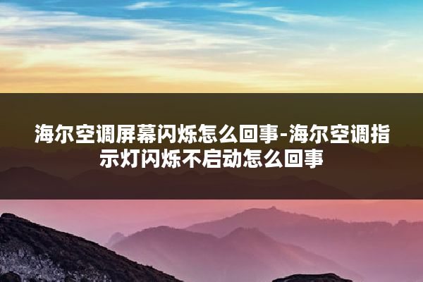 海尔空调屏幕闪烁怎么回事-海尔空调指示灯闪烁不启动怎么回事