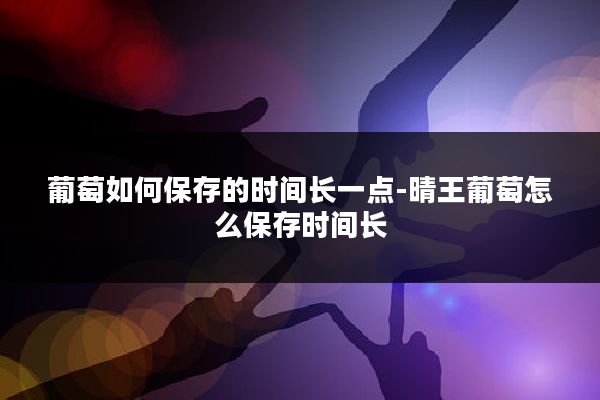 葡萄如何保存的时间长一点-晴王葡萄怎么保存时间长