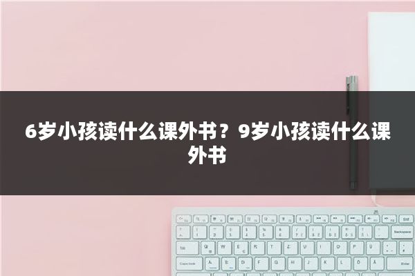 6岁小孩读什么课外书?9岁小孩读什么课外书