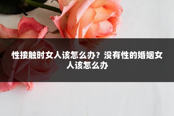 性接触时女人该怎么办?没有性的婚姻女人该怎么办