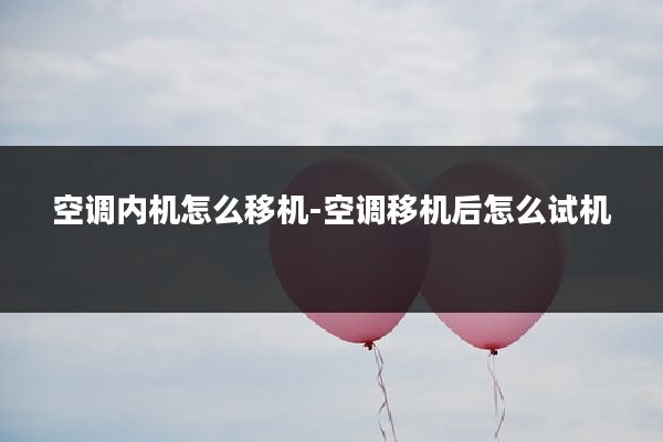 空调内机怎么移机-空调移机后怎么试机