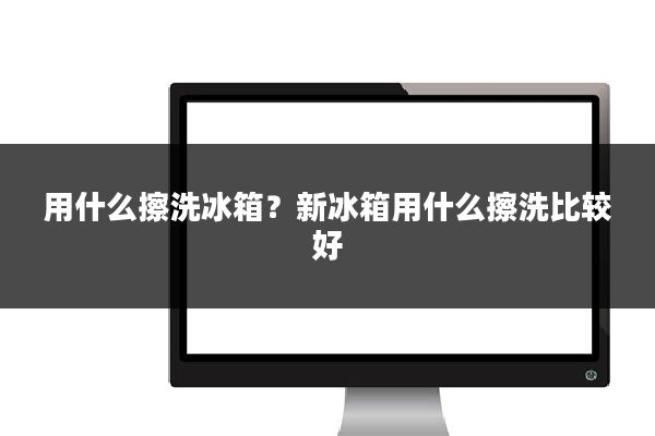 用什么擦洗冰箱？新冰箱用什么擦洗比较好