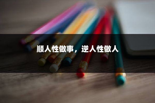 顺人性做事，逆人性做人