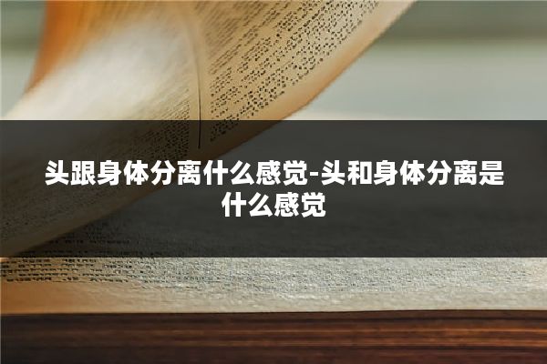头跟身体分离什么感觉-头和身体分离是什么感觉