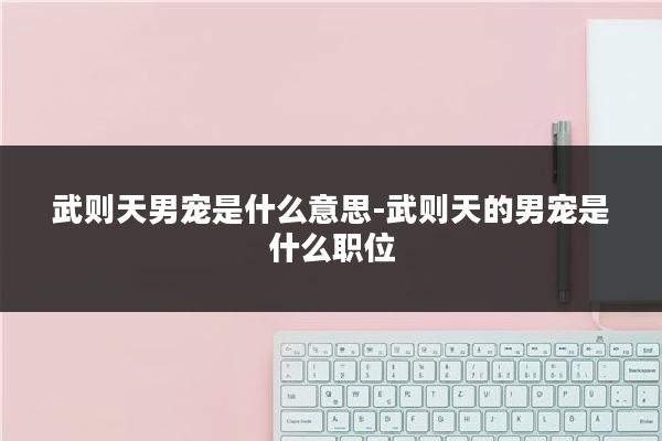 武则天男宠是什么意思-武则天的男宠是什么职位