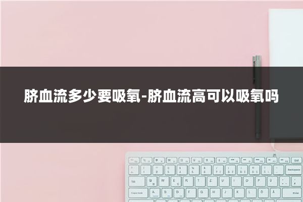 脐血流多少要吸氧-脐血流高可以吸氧吗