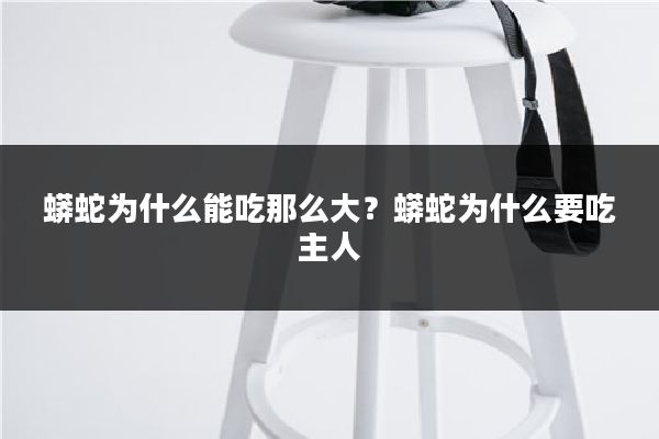 蟒蛇为什么能吃那么大？蟒蛇为什么要吃主人