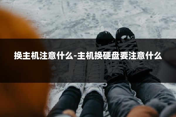 换主机注意什么-主机换硬盘要注意什么