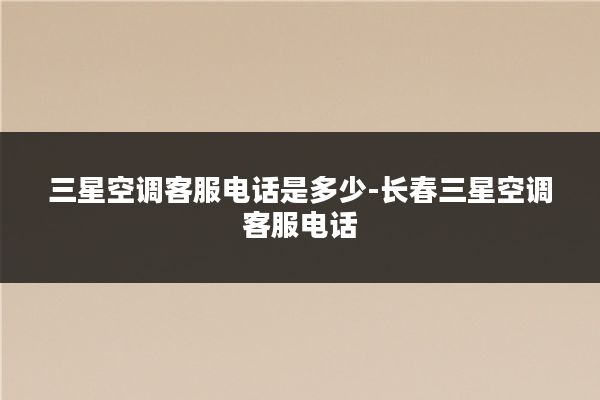 三星空调客服电话是多少-长春三星空调客服电话
