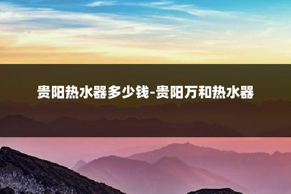 贵阳热水器多少钱-贵阳万和热水器
