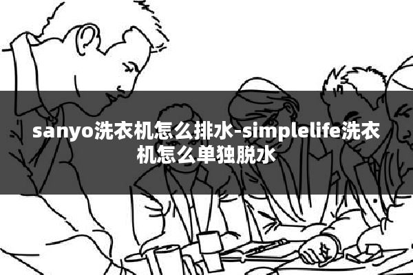 sanyo洗衣机怎么排水-simplelife洗衣机怎么单独脱水