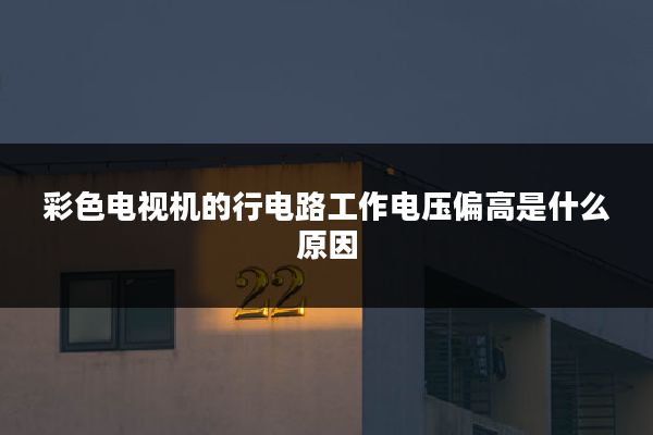 彩色电视机的行电路工作电压偏高是什么原因