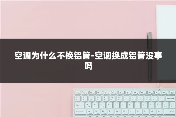 空调为什么不换铝管-空调换成铝管没事吗